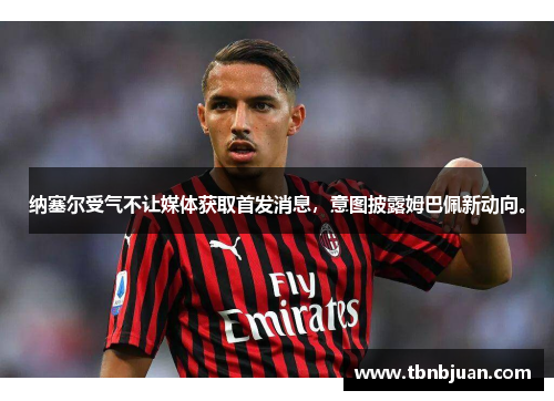 纳塞尔受气不让媒体获取首发消息，意图披露姆巴佩新动向。